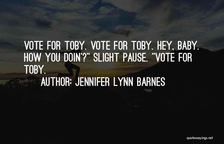 Jennifer Lynn Barnes Quotes: Vote For Toby. Vote For Toby. Hey, Baby. How You Doin'? Slight Pause. Vote For Toby.