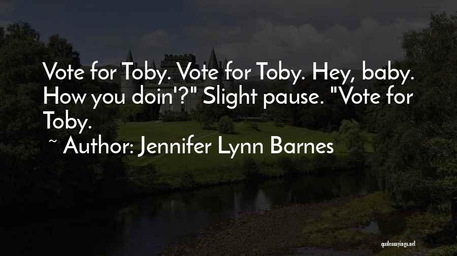 Jennifer Lynn Barnes Quotes: Vote For Toby. Vote For Toby. Hey, Baby. How You Doin'? Slight Pause. Vote For Toby.