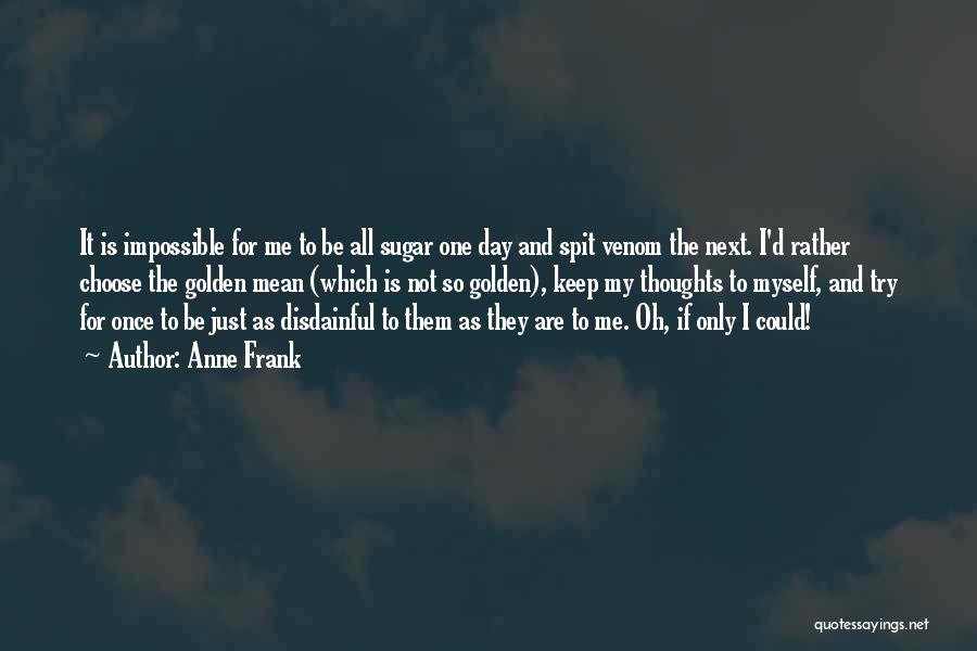 Anne Frank Quotes: It Is Impossible For Me To Be All Sugar One Day And Spit Venom The Next. I'd Rather Choose The