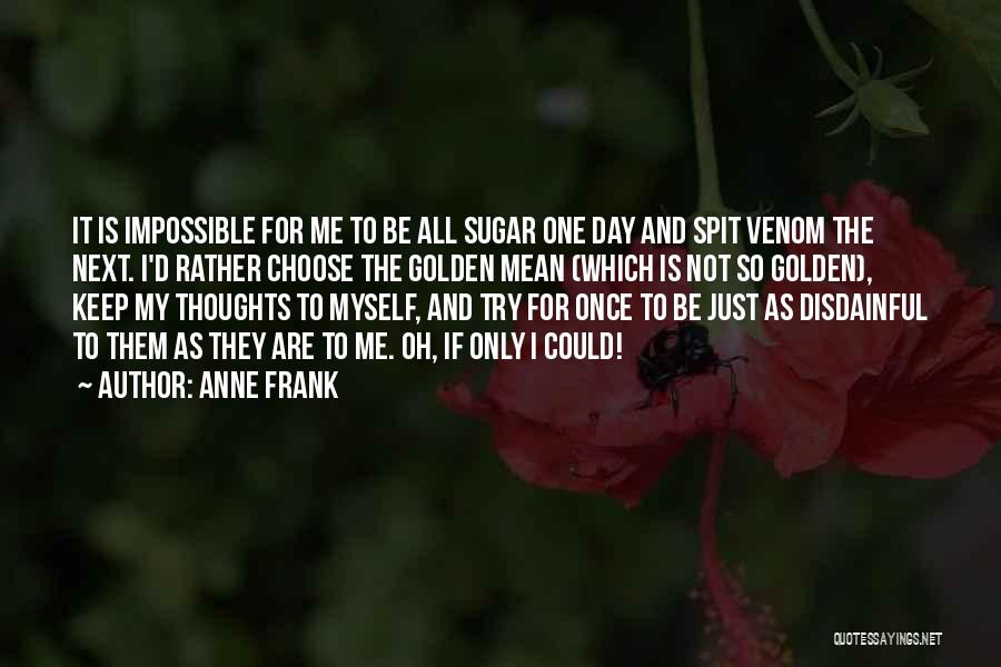 Anne Frank Quotes: It Is Impossible For Me To Be All Sugar One Day And Spit Venom The Next. I'd Rather Choose The