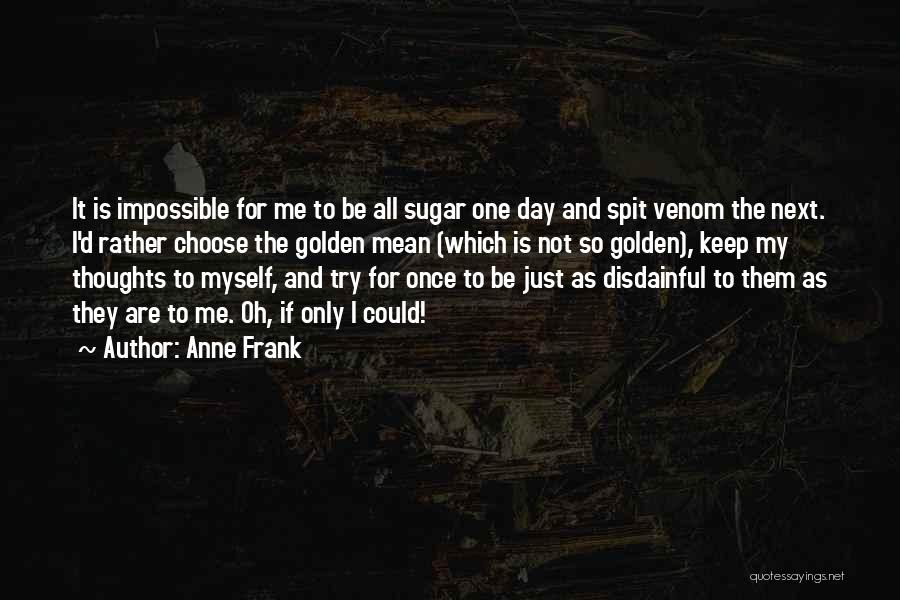 Anne Frank Quotes: It Is Impossible For Me To Be All Sugar One Day And Spit Venom The Next. I'd Rather Choose The