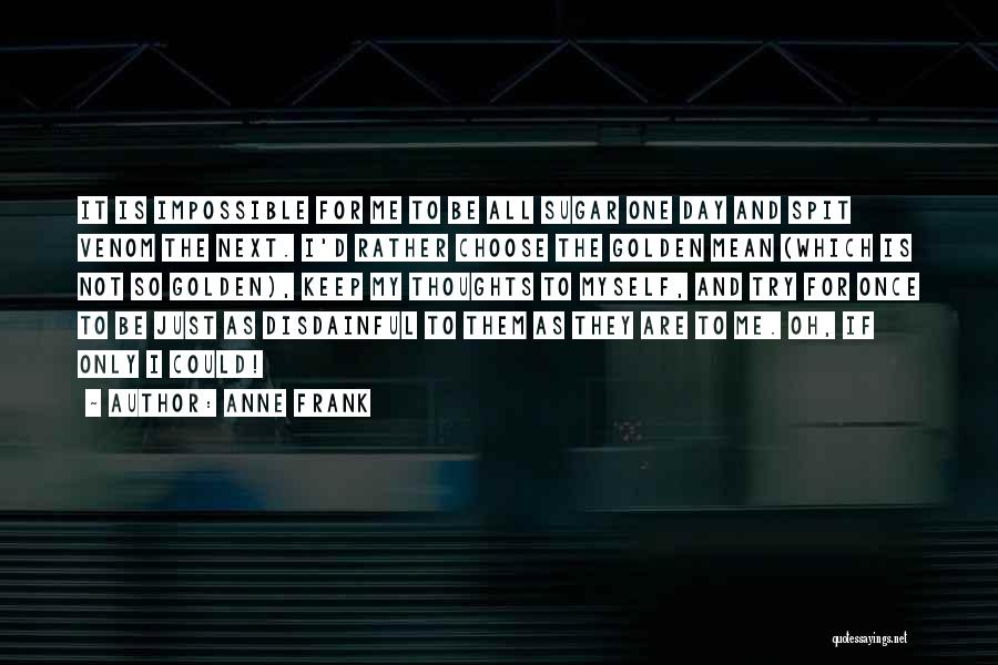 Anne Frank Quotes: It Is Impossible For Me To Be All Sugar One Day And Spit Venom The Next. I'd Rather Choose The