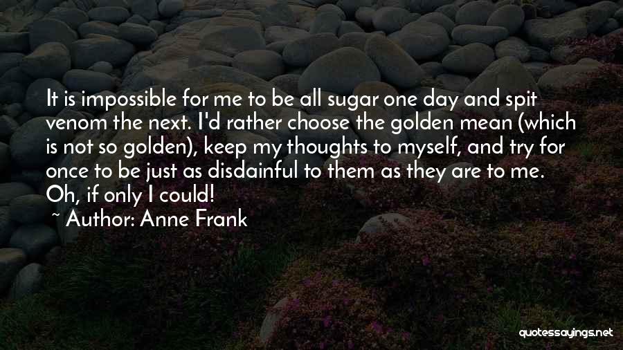 Anne Frank Quotes: It Is Impossible For Me To Be All Sugar One Day And Spit Venom The Next. I'd Rather Choose The