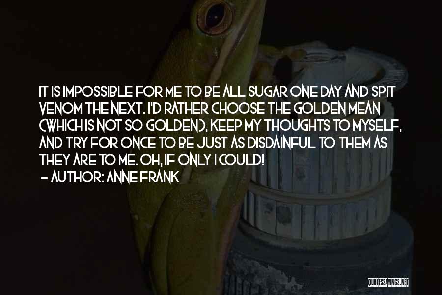 Anne Frank Quotes: It Is Impossible For Me To Be All Sugar One Day And Spit Venom The Next. I'd Rather Choose The