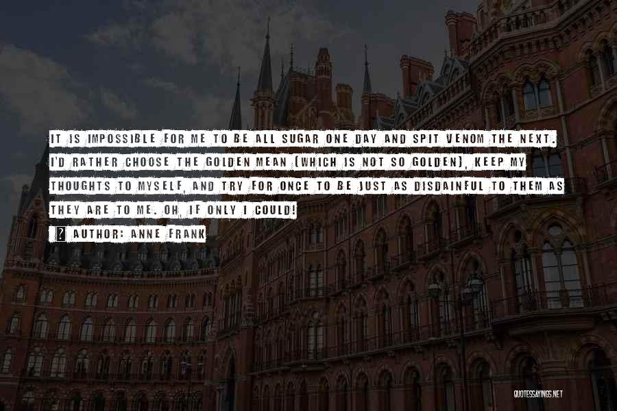 Anne Frank Quotes: It Is Impossible For Me To Be All Sugar One Day And Spit Venom The Next. I'd Rather Choose The