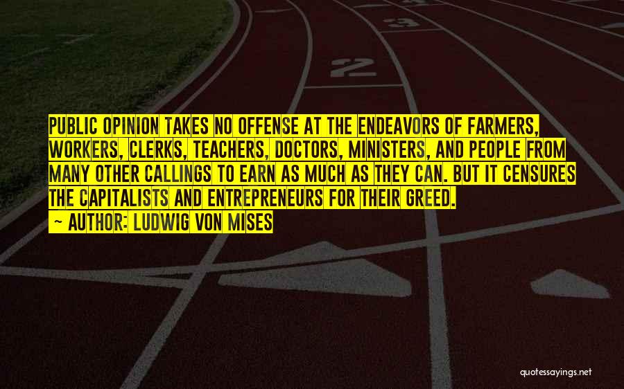 Ludwig Von Mises Quotes: Public Opinion Takes No Offense At The Endeavors Of Farmers, Workers, Clerks, Teachers, Doctors, Ministers, And People From Many Other