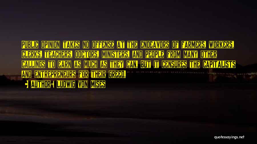 Ludwig Von Mises Quotes: Public Opinion Takes No Offense At The Endeavors Of Farmers, Workers, Clerks, Teachers, Doctors, Ministers, And People From Many Other