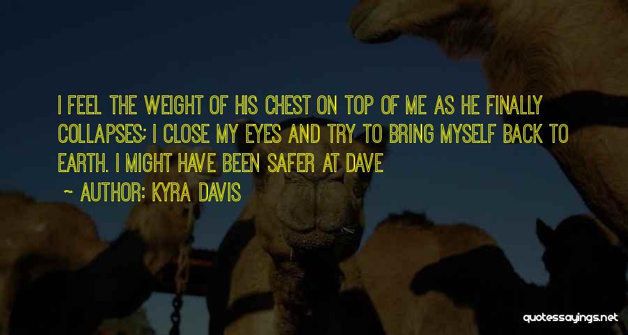 Kyra Davis Quotes: I Feel The Weight Of His Chest On Top Of Me As He Finally Collapses; I Close My Eyes And