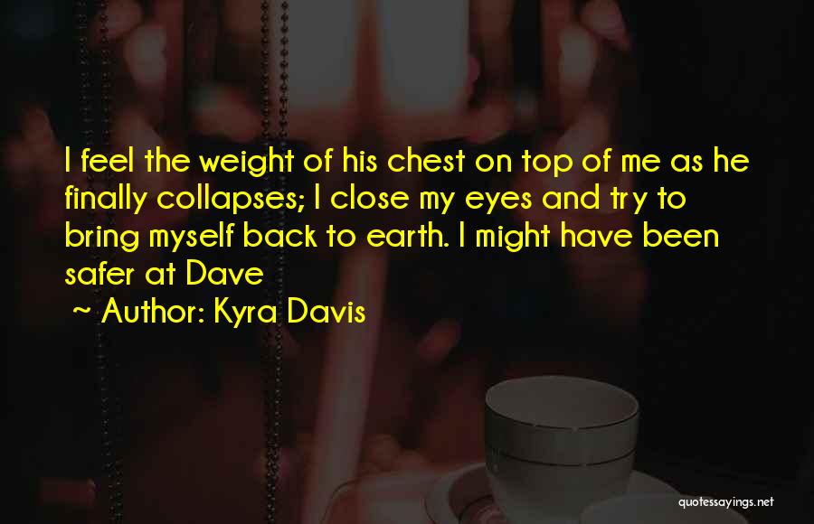 Kyra Davis Quotes: I Feel The Weight Of His Chest On Top Of Me As He Finally Collapses; I Close My Eyes And