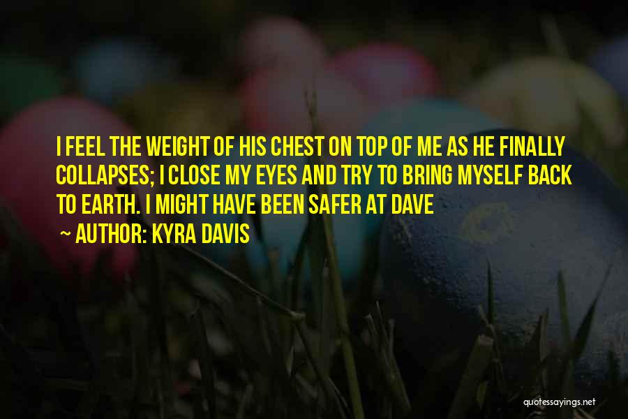 Kyra Davis Quotes: I Feel The Weight Of His Chest On Top Of Me As He Finally Collapses; I Close My Eyes And