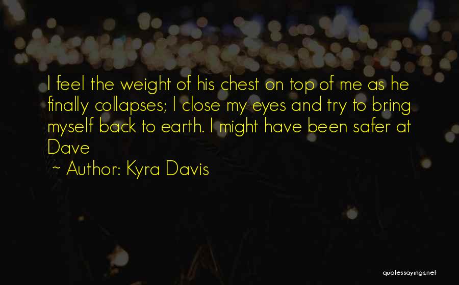 Kyra Davis Quotes: I Feel The Weight Of His Chest On Top Of Me As He Finally Collapses; I Close My Eyes And