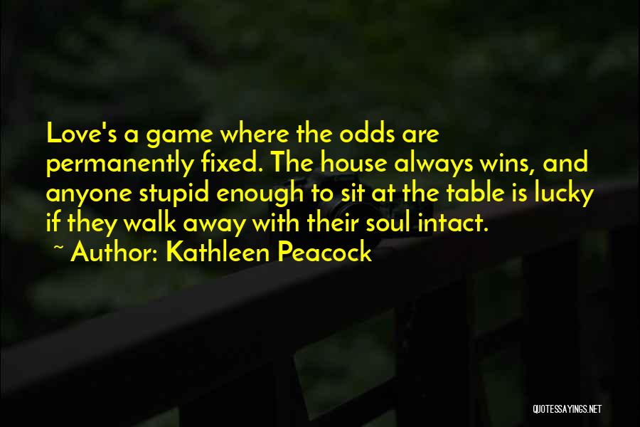 Kathleen Peacock Quotes: Love's A Game Where The Odds Are Permanently Fixed. The House Always Wins, And Anyone Stupid Enough To Sit At