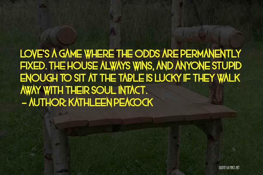 Kathleen Peacock Quotes: Love's A Game Where The Odds Are Permanently Fixed. The House Always Wins, And Anyone Stupid Enough To Sit At