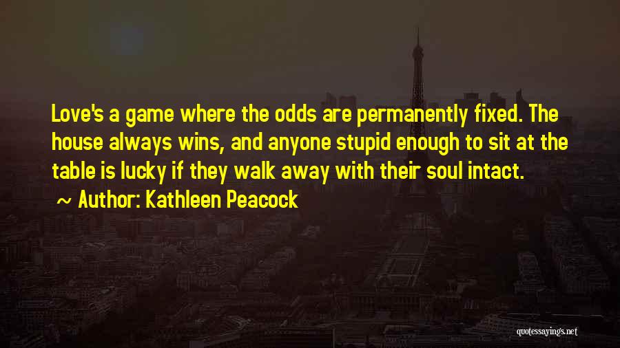 Kathleen Peacock Quotes: Love's A Game Where The Odds Are Permanently Fixed. The House Always Wins, And Anyone Stupid Enough To Sit At