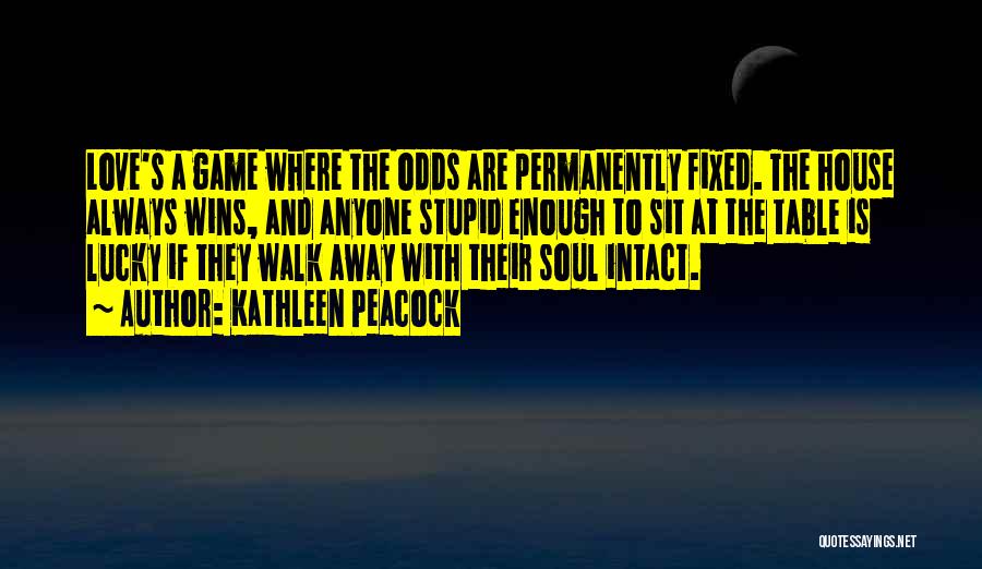 Kathleen Peacock Quotes: Love's A Game Where The Odds Are Permanently Fixed. The House Always Wins, And Anyone Stupid Enough To Sit At