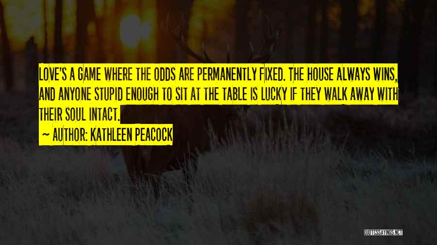 Kathleen Peacock Quotes: Love's A Game Where The Odds Are Permanently Fixed. The House Always Wins, And Anyone Stupid Enough To Sit At