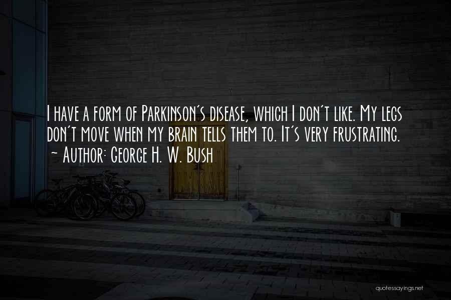 George H. W. Bush Quotes: I Have A Form Of Parkinson's Disease, Which I Don't Like. My Legs Don't Move When My Brain Tells Them