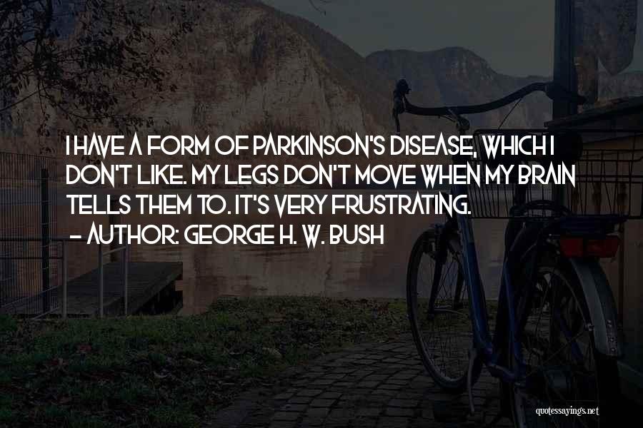 George H. W. Bush Quotes: I Have A Form Of Parkinson's Disease, Which I Don't Like. My Legs Don't Move When My Brain Tells Them