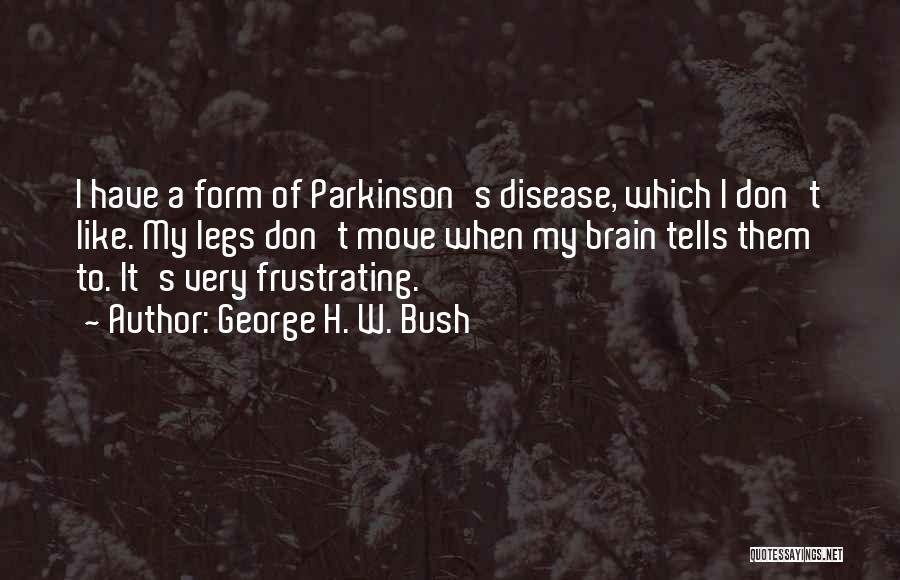 George H. W. Bush Quotes: I Have A Form Of Parkinson's Disease, Which I Don't Like. My Legs Don't Move When My Brain Tells Them