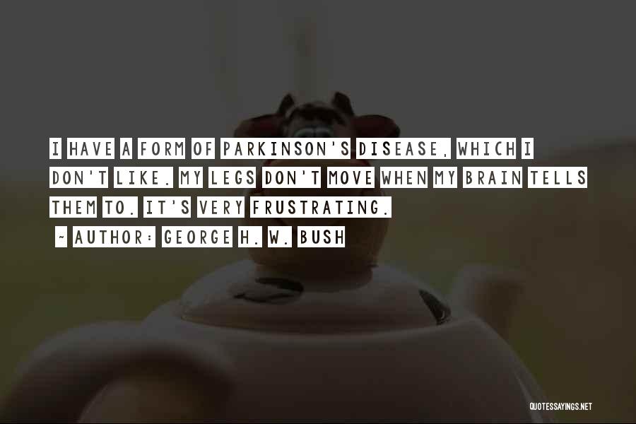 George H. W. Bush Quotes: I Have A Form Of Parkinson's Disease, Which I Don't Like. My Legs Don't Move When My Brain Tells Them