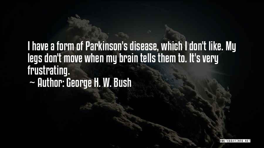 George H. W. Bush Quotes: I Have A Form Of Parkinson's Disease, Which I Don't Like. My Legs Don't Move When My Brain Tells Them