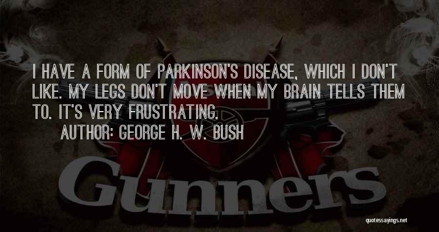 George H. W. Bush Quotes: I Have A Form Of Parkinson's Disease, Which I Don't Like. My Legs Don't Move When My Brain Tells Them