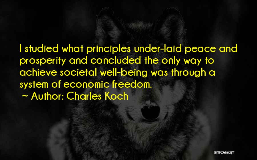 Charles Koch Quotes: I Studied What Principles Under-laid Peace And Prosperity And Concluded The Only Way To Achieve Societal Well-being Was Through A