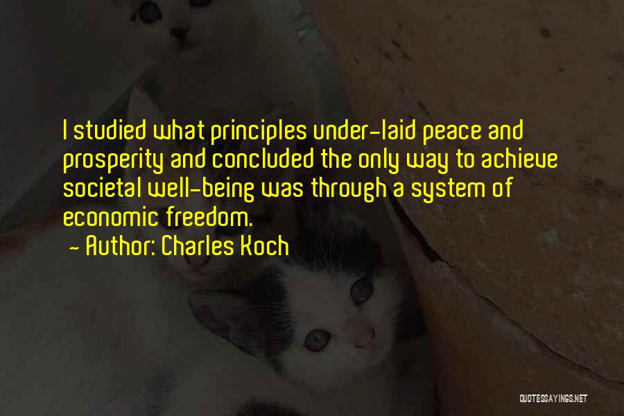 Charles Koch Quotes: I Studied What Principles Under-laid Peace And Prosperity And Concluded The Only Way To Achieve Societal Well-being Was Through A