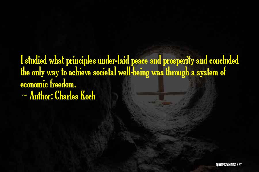 Charles Koch Quotes: I Studied What Principles Under-laid Peace And Prosperity And Concluded The Only Way To Achieve Societal Well-being Was Through A