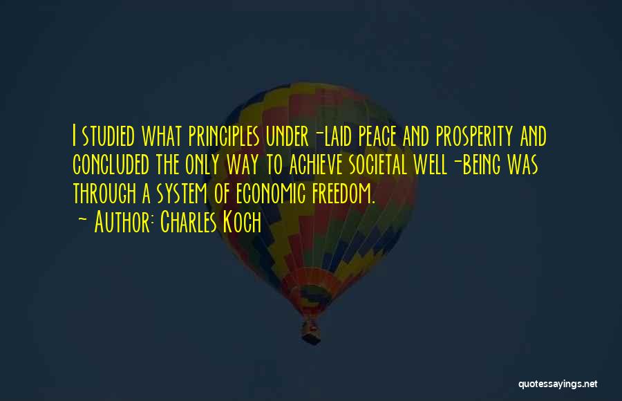 Charles Koch Quotes: I Studied What Principles Under-laid Peace And Prosperity And Concluded The Only Way To Achieve Societal Well-being Was Through A