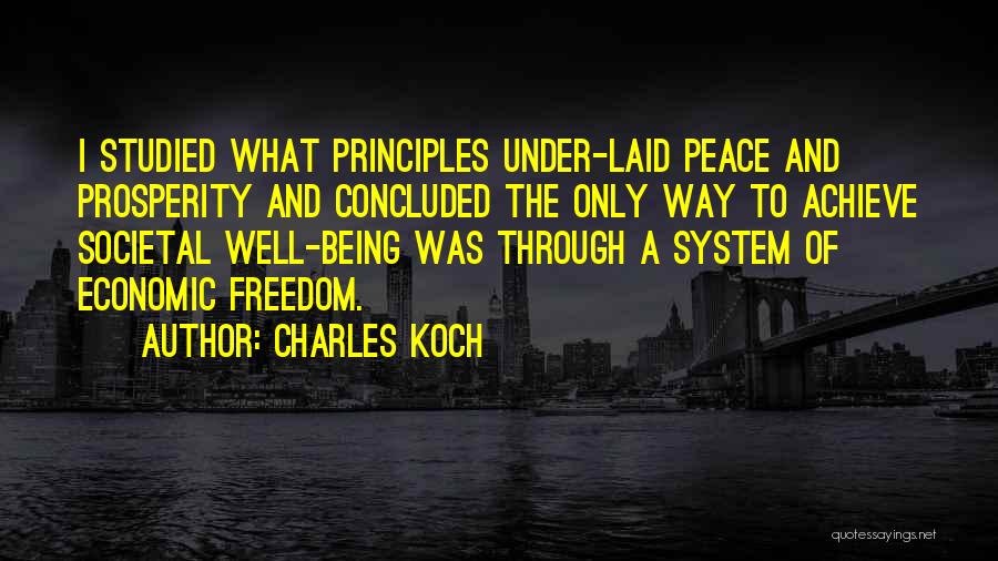 Charles Koch Quotes: I Studied What Principles Under-laid Peace And Prosperity And Concluded The Only Way To Achieve Societal Well-being Was Through A