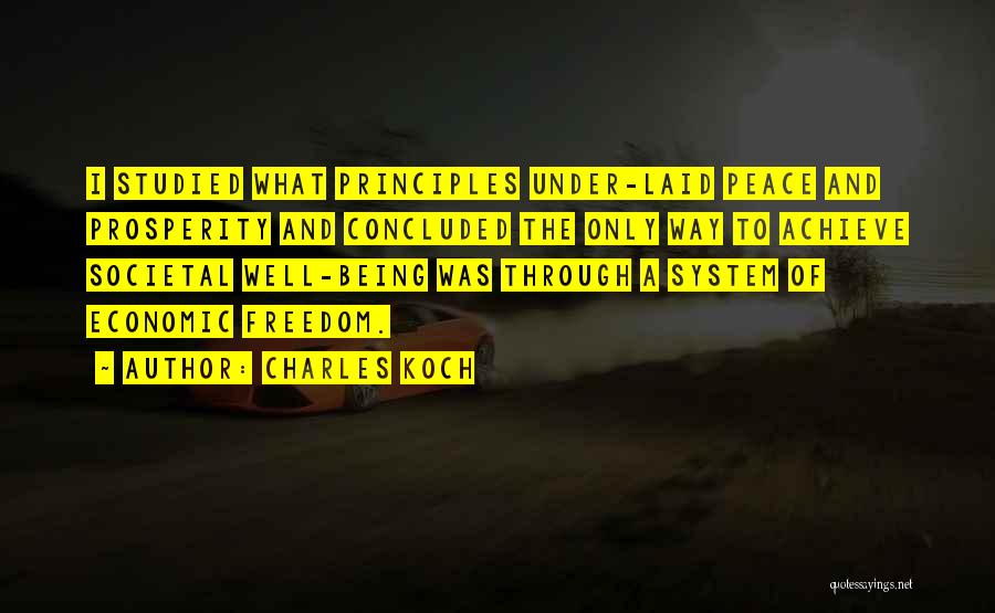 Charles Koch Quotes: I Studied What Principles Under-laid Peace And Prosperity And Concluded The Only Way To Achieve Societal Well-being Was Through A