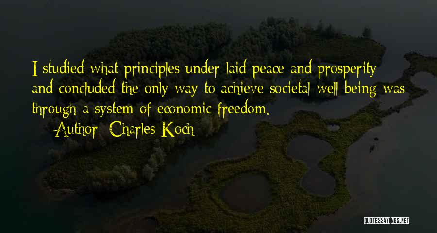 Charles Koch Quotes: I Studied What Principles Under-laid Peace And Prosperity And Concluded The Only Way To Achieve Societal Well-being Was Through A