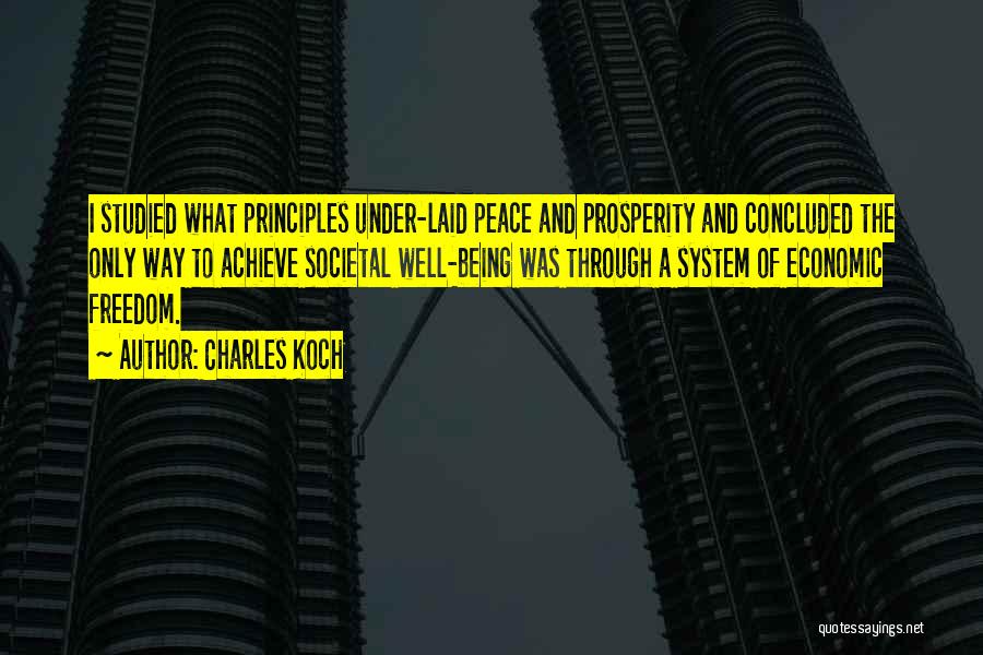 Charles Koch Quotes: I Studied What Principles Under-laid Peace And Prosperity And Concluded The Only Way To Achieve Societal Well-being Was Through A