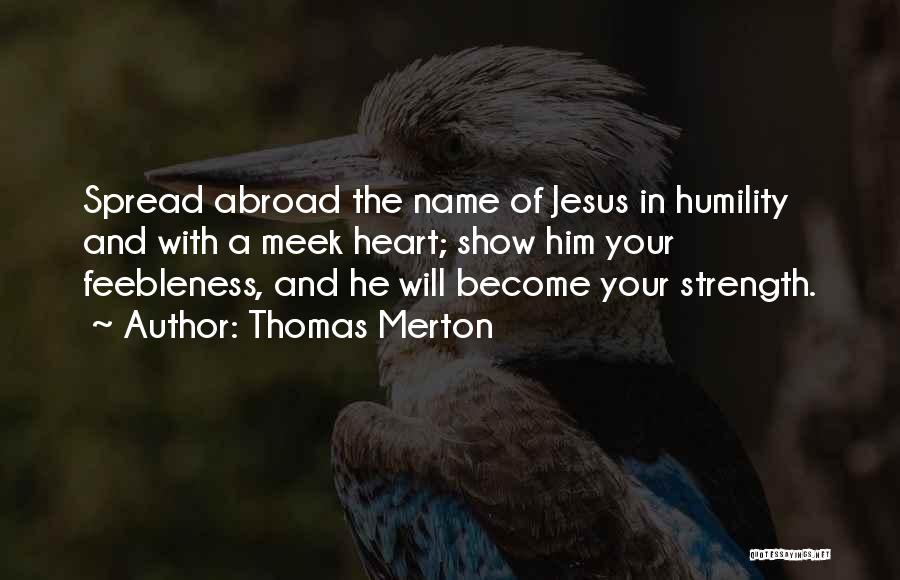 Thomas Merton Quotes: Spread Abroad The Name Of Jesus In Humility And With A Meek Heart; Show Him Your Feebleness, And He Will