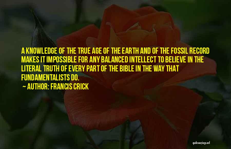 Francis Crick Quotes: A Knowledge Of The True Age Of The Earth And Of The Fossil Record Makes It Impossible For Any Balanced