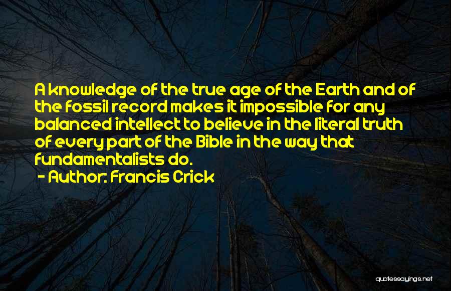 Francis Crick Quotes: A Knowledge Of The True Age Of The Earth And Of The Fossil Record Makes It Impossible For Any Balanced