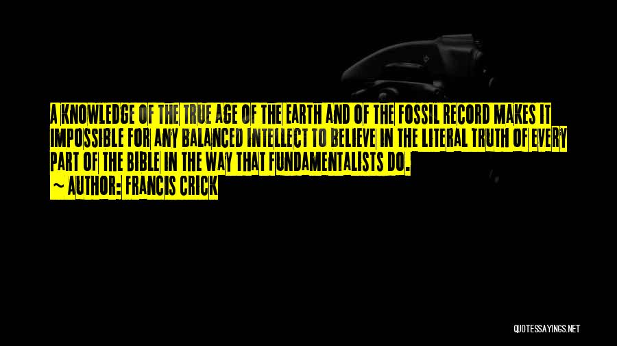 Francis Crick Quotes: A Knowledge Of The True Age Of The Earth And Of The Fossil Record Makes It Impossible For Any Balanced