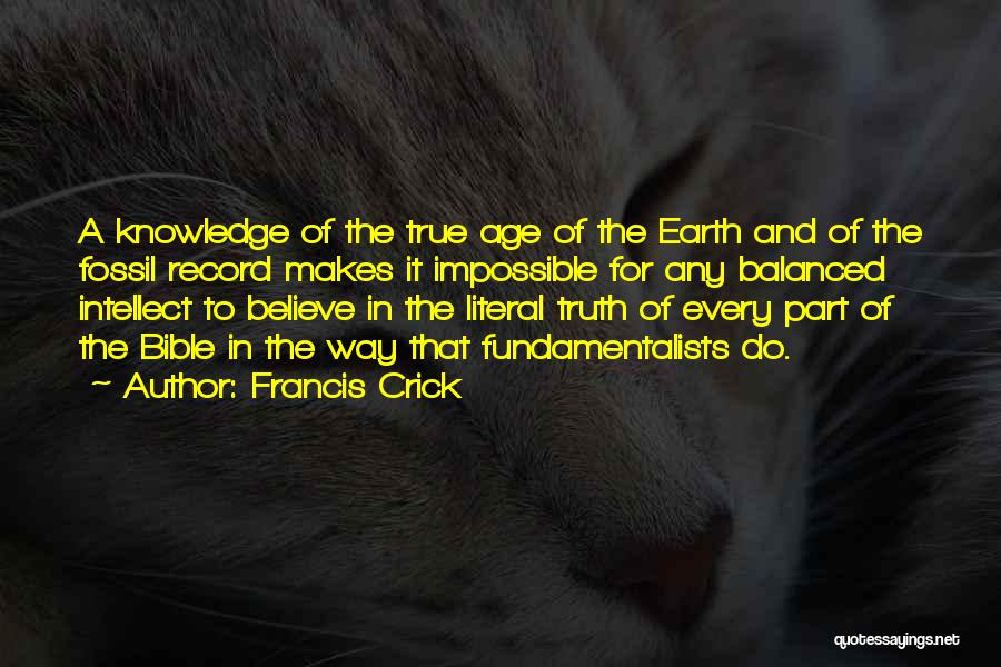 Francis Crick Quotes: A Knowledge Of The True Age Of The Earth And Of The Fossil Record Makes It Impossible For Any Balanced