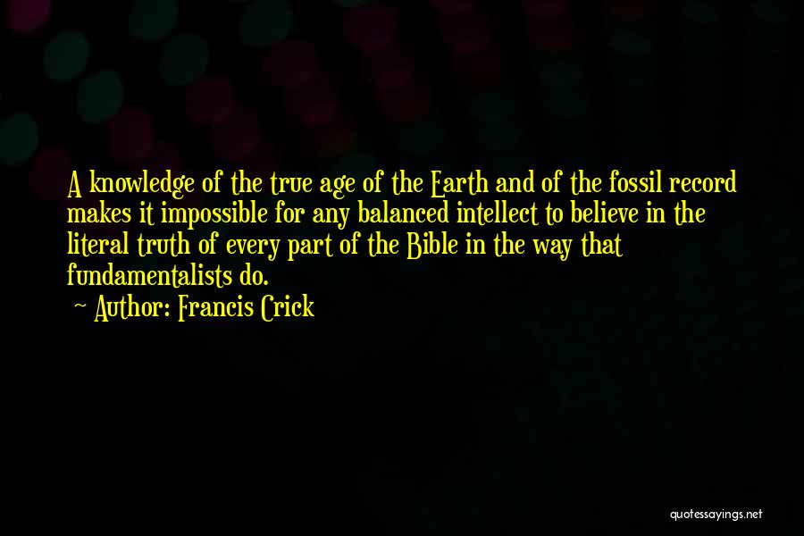 Francis Crick Quotes: A Knowledge Of The True Age Of The Earth And Of The Fossil Record Makes It Impossible For Any Balanced