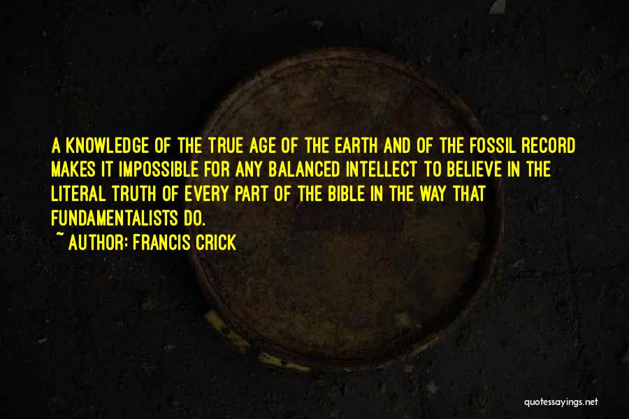 Francis Crick Quotes: A Knowledge Of The True Age Of The Earth And Of The Fossil Record Makes It Impossible For Any Balanced