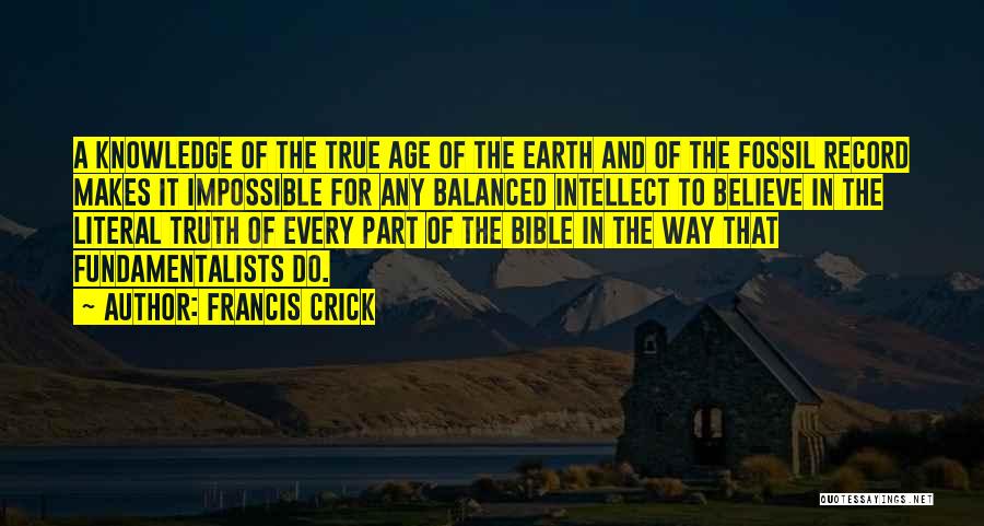 Francis Crick Quotes: A Knowledge Of The True Age Of The Earth And Of The Fossil Record Makes It Impossible For Any Balanced