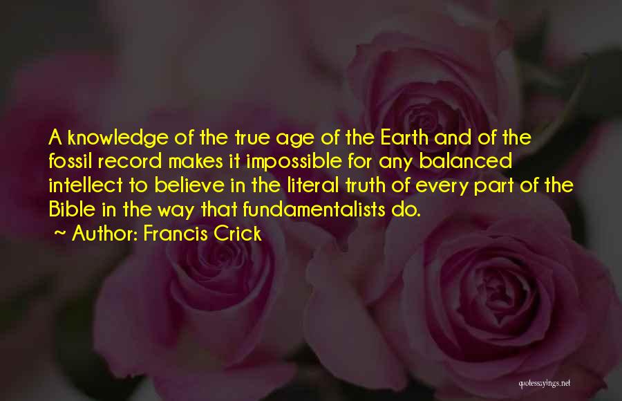 Francis Crick Quotes: A Knowledge Of The True Age Of The Earth And Of The Fossil Record Makes It Impossible For Any Balanced