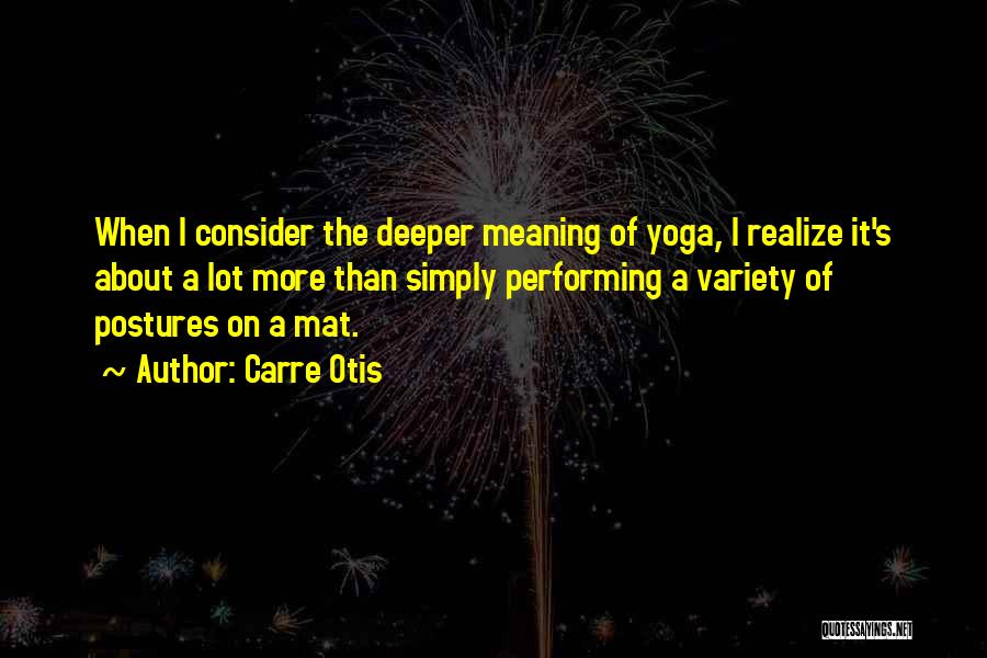 Carre Otis Quotes: When I Consider The Deeper Meaning Of Yoga, I Realize It's About A Lot More Than Simply Performing A Variety