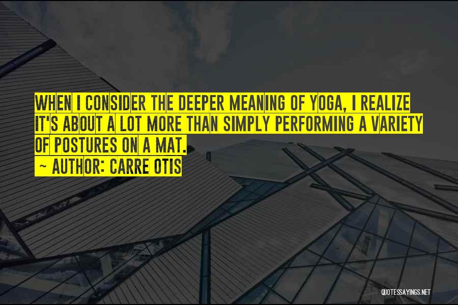 Carre Otis Quotes: When I Consider The Deeper Meaning Of Yoga, I Realize It's About A Lot More Than Simply Performing A Variety