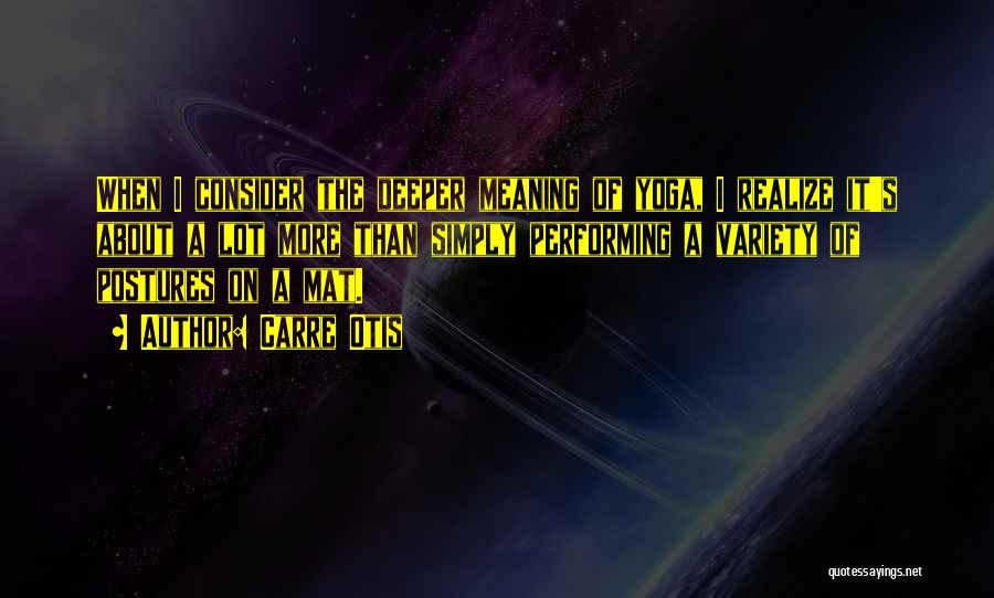 Carre Otis Quotes: When I Consider The Deeper Meaning Of Yoga, I Realize It's About A Lot More Than Simply Performing A Variety