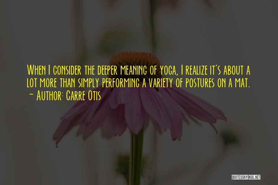 Carre Otis Quotes: When I Consider The Deeper Meaning Of Yoga, I Realize It's About A Lot More Than Simply Performing A Variety