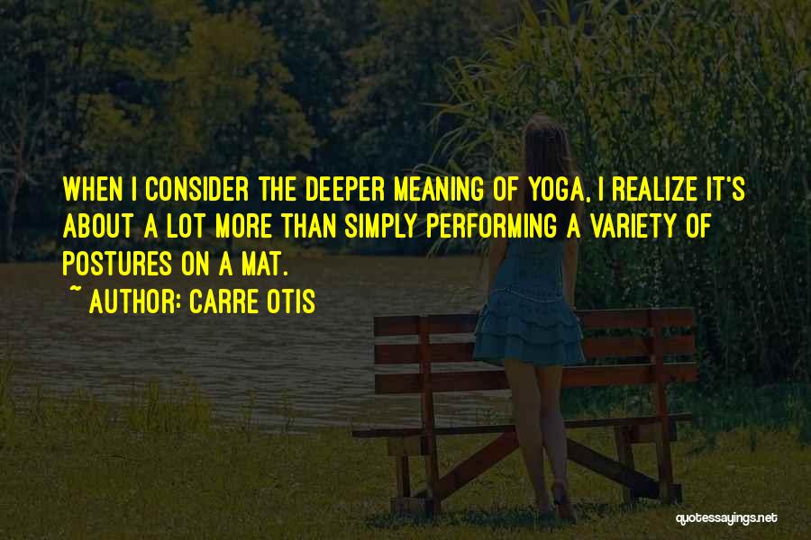 Carre Otis Quotes: When I Consider The Deeper Meaning Of Yoga, I Realize It's About A Lot More Than Simply Performing A Variety