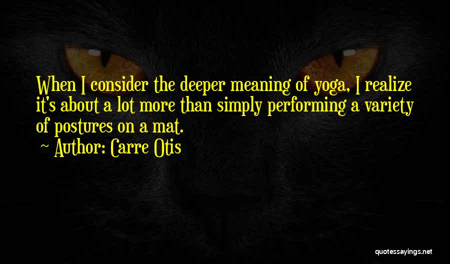 Carre Otis Quotes: When I Consider The Deeper Meaning Of Yoga, I Realize It's About A Lot More Than Simply Performing A Variety