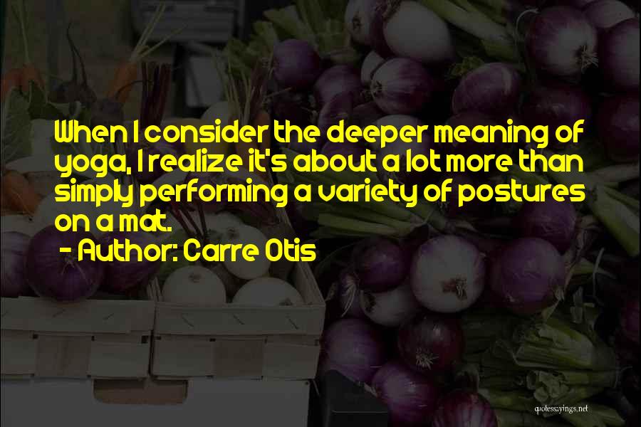 Carre Otis Quotes: When I Consider The Deeper Meaning Of Yoga, I Realize It's About A Lot More Than Simply Performing A Variety